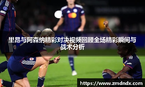 里昂与阿森纳精彩对决视频回顾全场精彩瞬间与战术分析