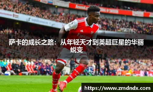 萨卡的成长之路：从年轻天才到英超巨星的华丽蜕变